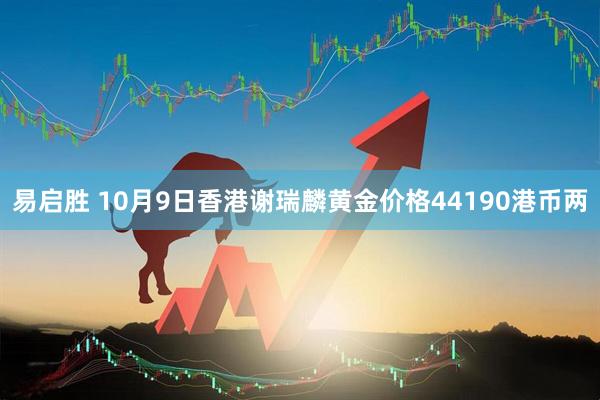 易启胜 10月9日香港谢瑞麟黄金价格44190港币两