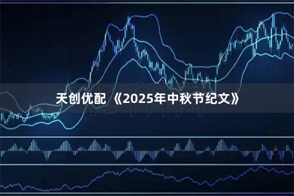天创优配 《2025年中秋节纪文》