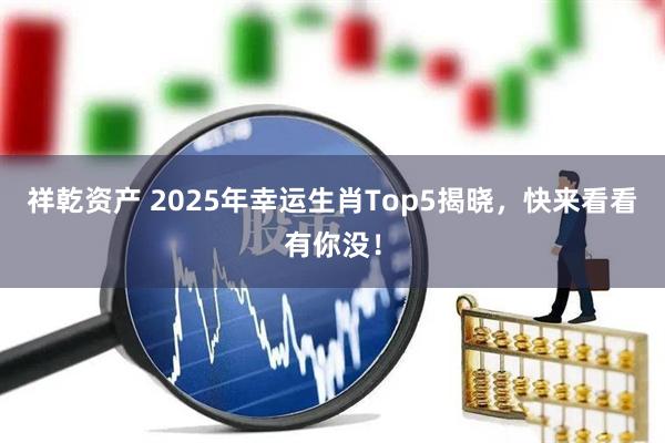 祥乾资产 2025年幸运生肖Top5揭晓，快来看看有你没！