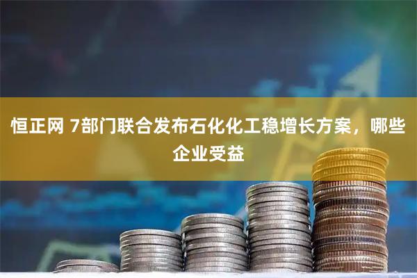 恒正网 7部门联合发布石化化工稳增长方案，哪些企业受益
