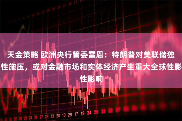 天金策略 欧洲央行管委雷恩：特朗普对美联储独立性施压，或对金融市场和实体经济产生重大全球性影响