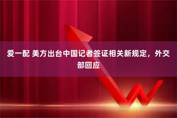 爱一配 美方出台中国记者签证相关新规定，外交部回应