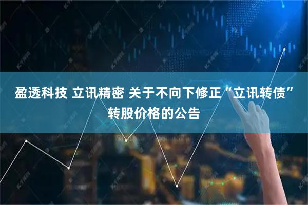 盈透科技 立讯精密 关于不向下修正“立讯转债”转股价格的公告