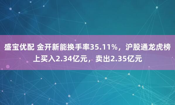 盛宝优配 金开新能换手率35.11%，沪股通龙虎榜上买入2.34亿元，卖出2.35亿元