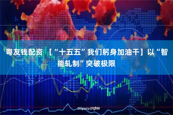 粤友钱配资 【“十五五”我们躬身加油干】以“智能轧制”突破极限